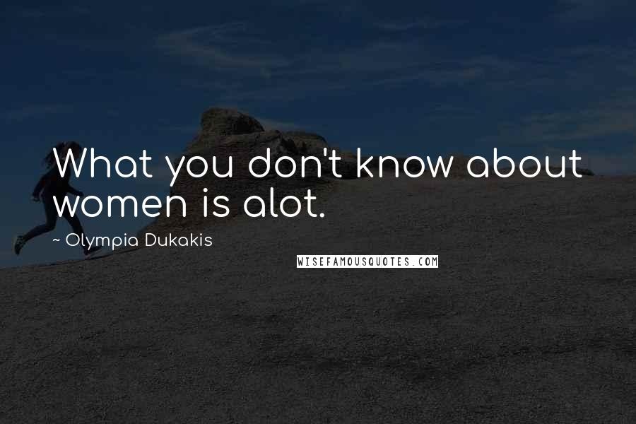 Olympia Dukakis Quotes: What you don't know about women is alot.