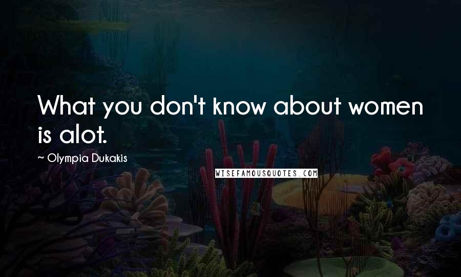 Olympia Dukakis Quotes: What you don't know about women is alot.