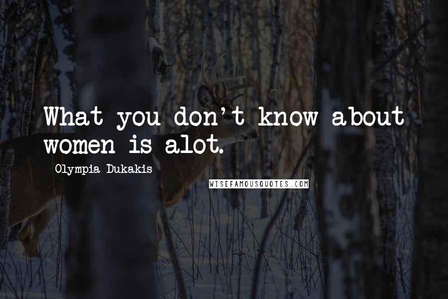 Olympia Dukakis Quotes: What you don't know about women is alot.