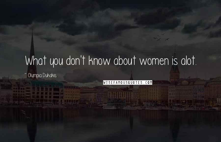 Olympia Dukakis Quotes: What you don't know about women is alot.