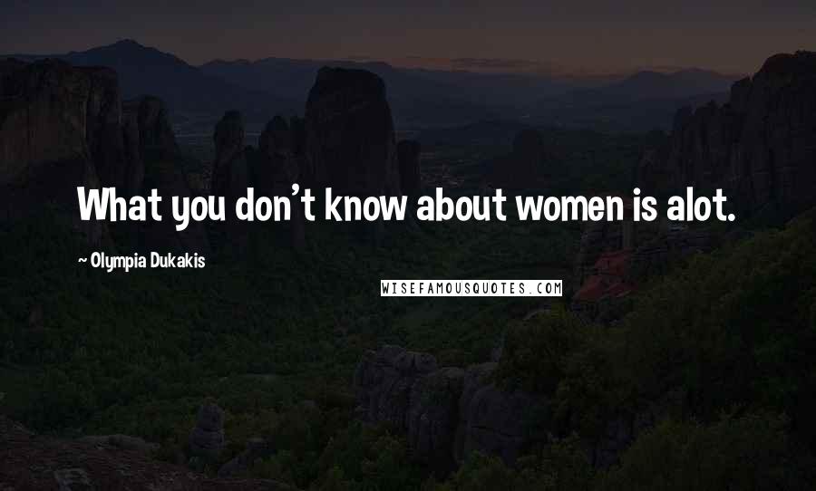 Olympia Dukakis Quotes: What you don't know about women is alot.