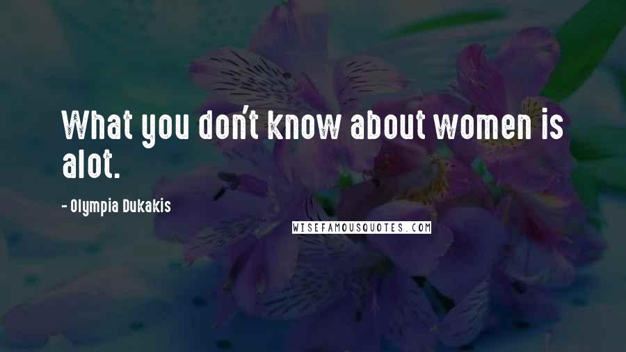 Olympia Dukakis Quotes: What you don't know about women is alot.