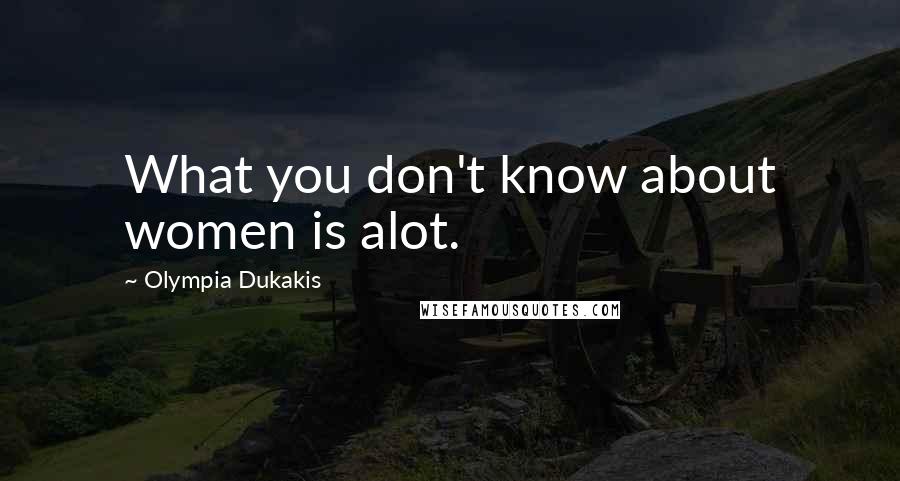 Olympia Dukakis Quotes: What you don't know about women is alot.