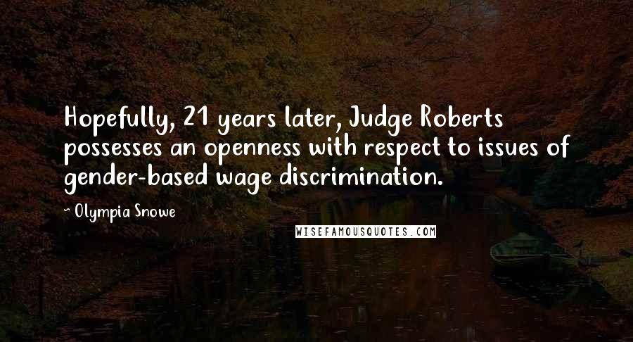 Olympia Snowe Quotes: Hopefully, 21 years later, Judge Roberts possesses an openness with respect to issues of gender-based wage discrimination.