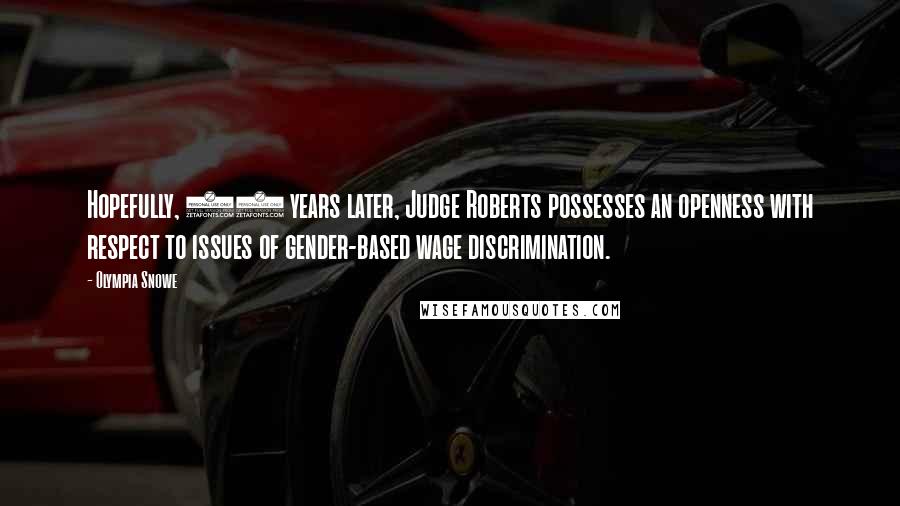 Olympia Snowe Quotes: Hopefully, 21 years later, Judge Roberts possesses an openness with respect to issues of gender-based wage discrimination.