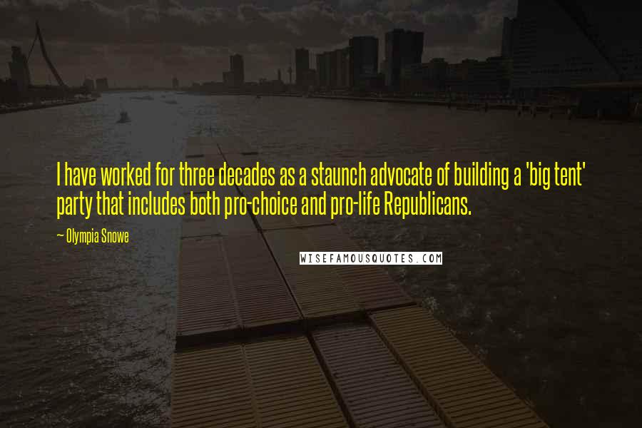 Olympia Snowe Quotes: I have worked for three decades as a staunch advocate of building a 'big tent' party that includes both pro-choice and pro-life Republicans.