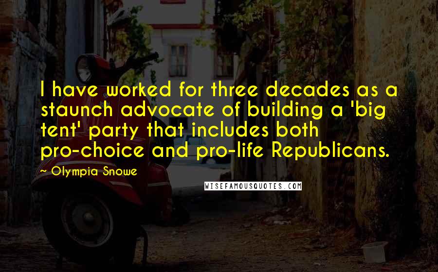 Olympia Snowe Quotes: I have worked for three decades as a staunch advocate of building a 'big tent' party that includes both pro-choice and pro-life Republicans.