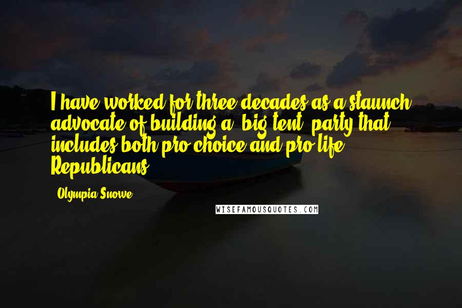 Olympia Snowe Quotes: I have worked for three decades as a staunch advocate of building a 'big tent' party that includes both pro-choice and pro-life Republicans.