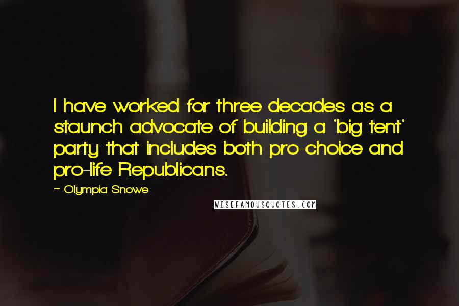 Olympia Snowe Quotes: I have worked for three decades as a staunch advocate of building a 'big tent' party that includes both pro-choice and pro-life Republicans.