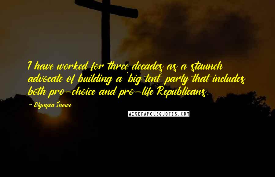 Olympia Snowe Quotes: I have worked for three decades as a staunch advocate of building a 'big tent' party that includes both pro-choice and pro-life Republicans.