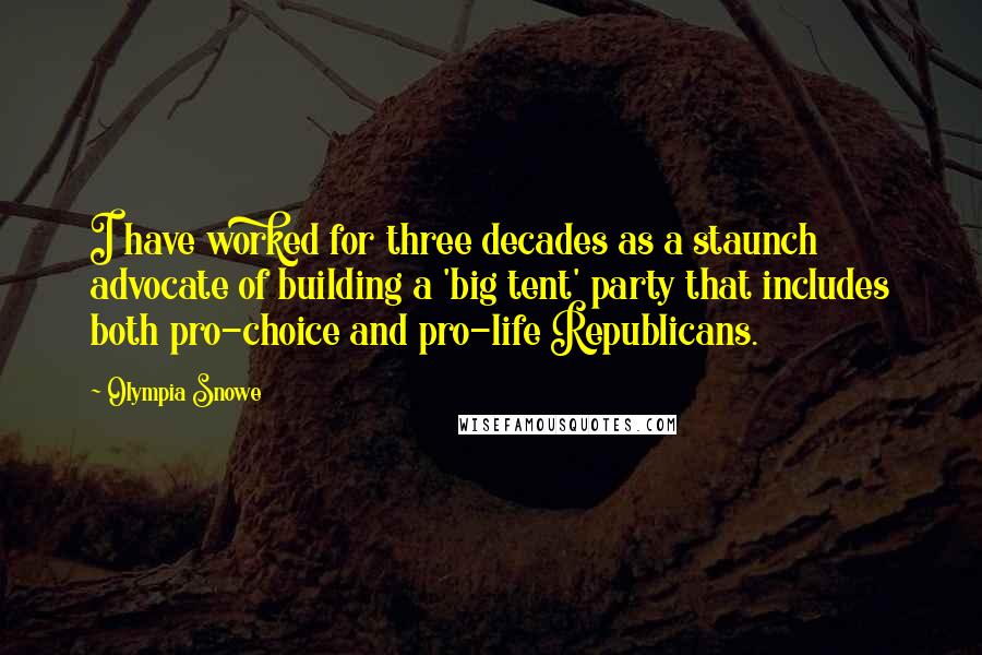 Olympia Snowe Quotes: I have worked for three decades as a staunch advocate of building a 'big tent' party that includes both pro-choice and pro-life Republicans.