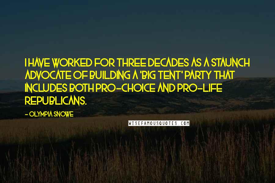 Olympia Snowe Quotes: I have worked for three decades as a staunch advocate of building a 'big tent' party that includes both pro-choice and pro-life Republicans.