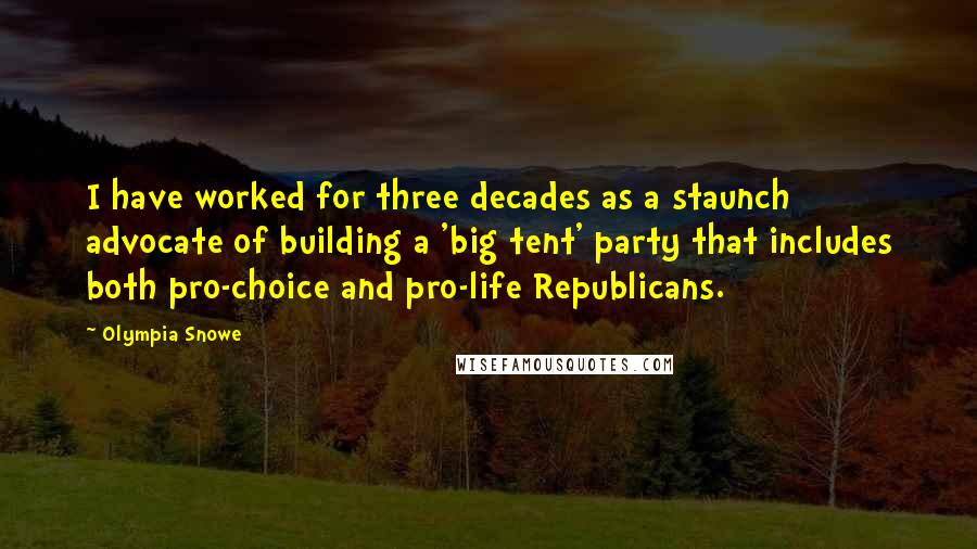 Olympia Snowe Quotes: I have worked for three decades as a staunch advocate of building a 'big tent' party that includes both pro-choice and pro-life Republicans.