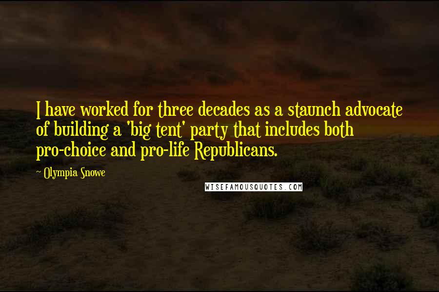 Olympia Snowe Quotes: I have worked for three decades as a staunch advocate of building a 'big tent' party that includes both pro-choice and pro-life Republicans.