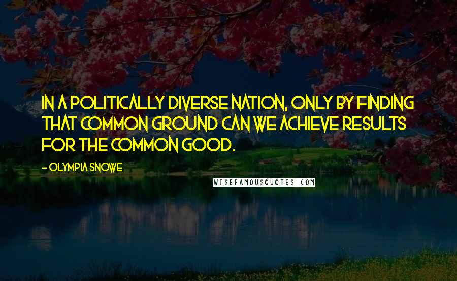 Olympia Snowe Quotes: In a politically diverse nation, only by finding that common ground can we achieve results for the common good.