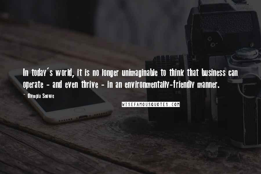 Olympia Snowe Quotes: In today's world, it is no longer unimaginable to think that business can operate - and even thrive - in an environmentally-friendly manner.