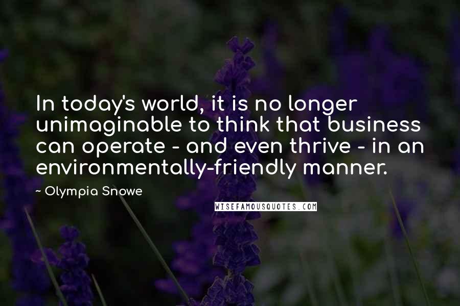 Olympia Snowe Quotes: In today's world, it is no longer unimaginable to think that business can operate - and even thrive - in an environmentally-friendly manner.