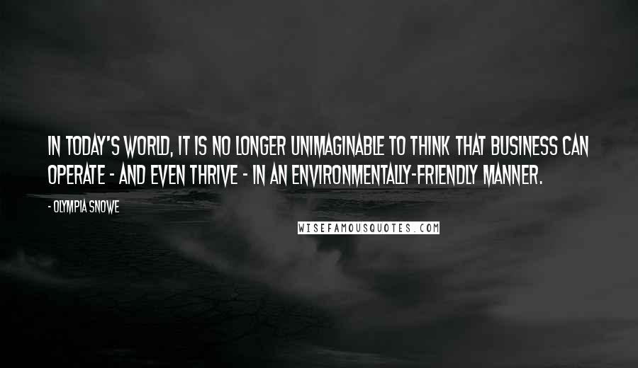 Olympia Snowe Quotes: In today's world, it is no longer unimaginable to think that business can operate - and even thrive - in an environmentally-friendly manner.