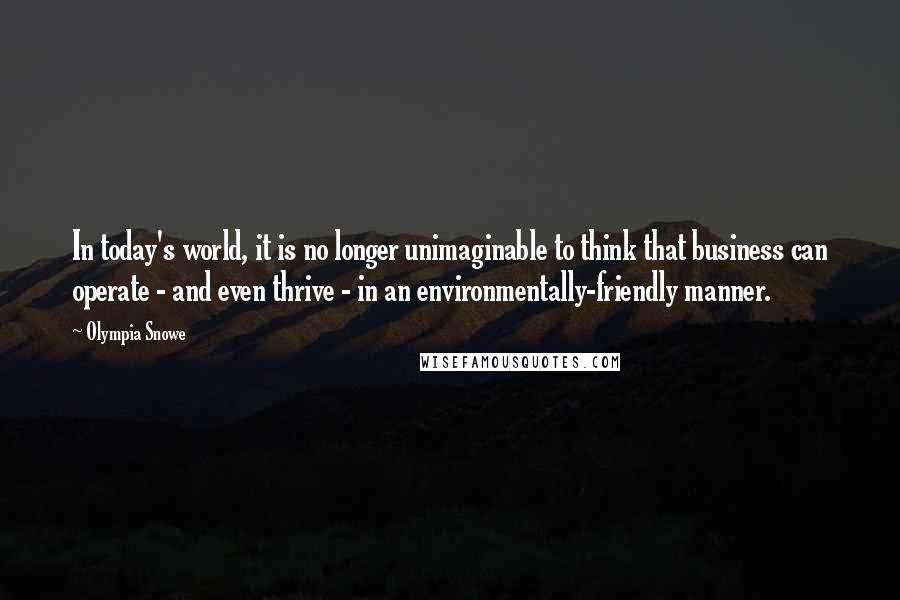 Olympia Snowe Quotes: In today's world, it is no longer unimaginable to think that business can operate - and even thrive - in an environmentally-friendly manner.