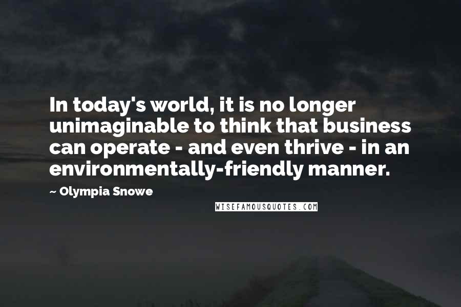 Olympia Snowe Quotes: In today's world, it is no longer unimaginable to think that business can operate - and even thrive - in an environmentally-friendly manner.