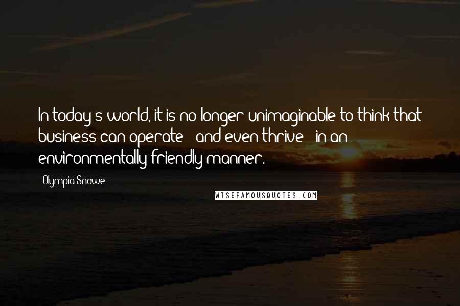 Olympia Snowe Quotes: In today's world, it is no longer unimaginable to think that business can operate - and even thrive - in an environmentally-friendly manner.