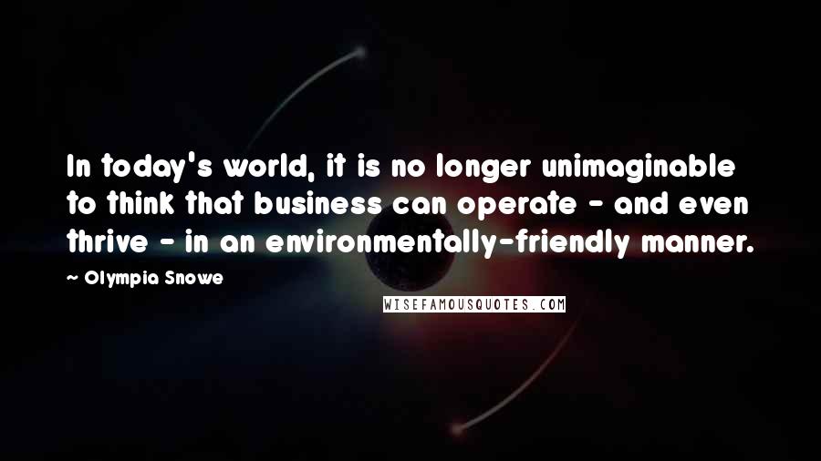 Olympia Snowe Quotes: In today's world, it is no longer unimaginable to think that business can operate - and even thrive - in an environmentally-friendly manner.