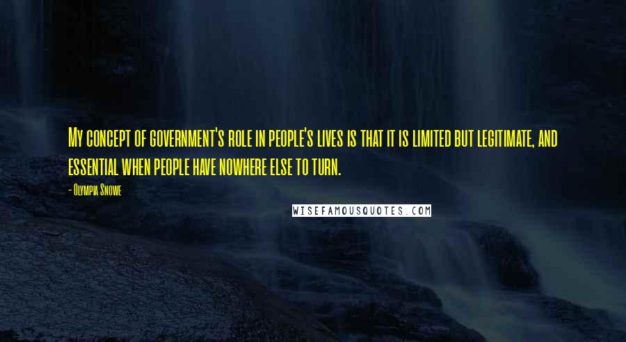 Olympia Snowe Quotes: My concept of government's role in people's lives is that it is limited but legitimate, and essential when people have nowhere else to turn.