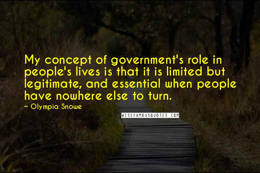 Olympia Snowe Quotes: My concept of government's role in people's lives is that it is limited but legitimate, and essential when people have nowhere else to turn.