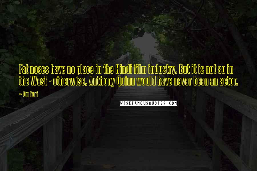 Om Puri Quotes: Fat noses have no place in the Hindi film industry. But it is not so in the West - otherwise, Anthony Quinn would have never been an actor.