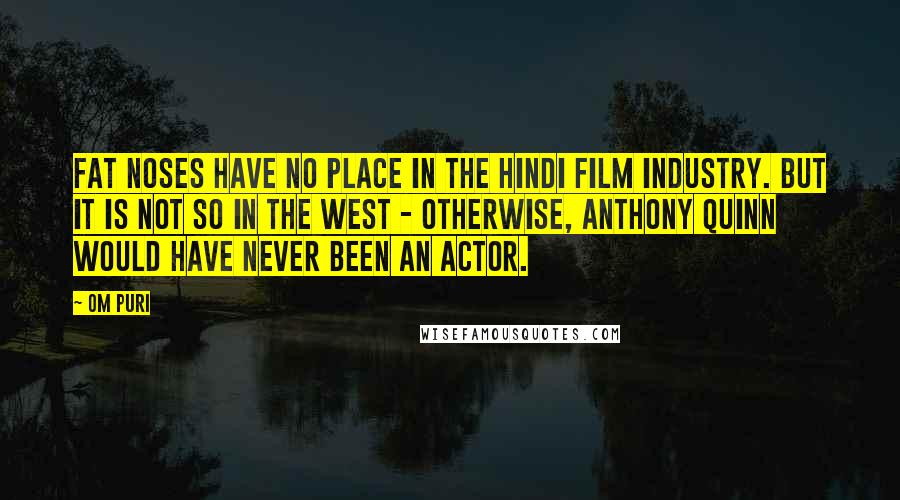 Om Puri Quotes: Fat noses have no place in the Hindi film industry. But it is not so in the West - otherwise, Anthony Quinn would have never been an actor.