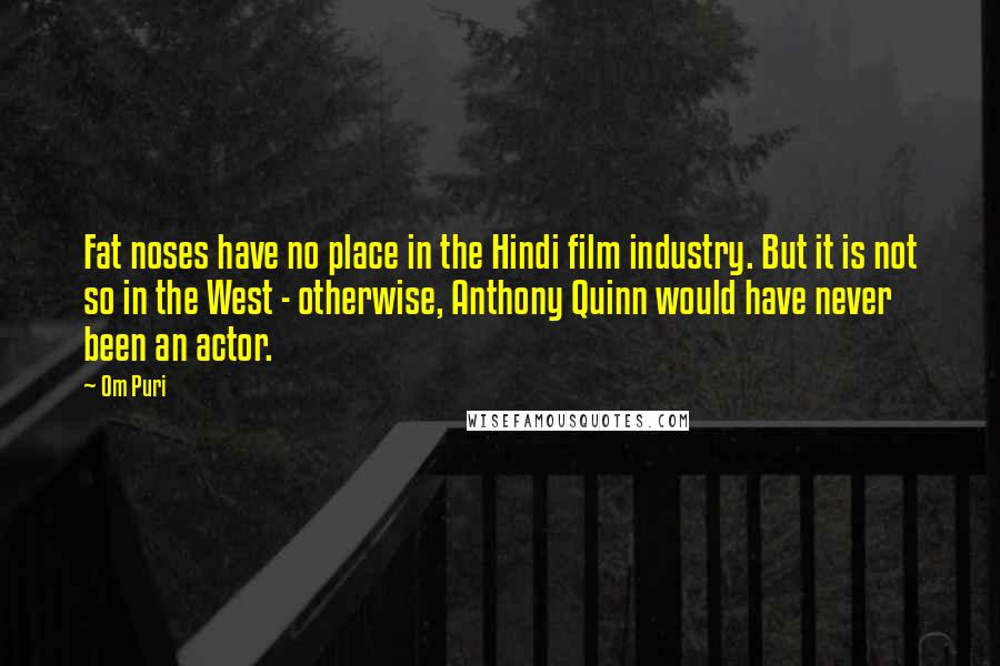 Om Puri Quotes: Fat noses have no place in the Hindi film industry. But it is not so in the West - otherwise, Anthony Quinn would have never been an actor.