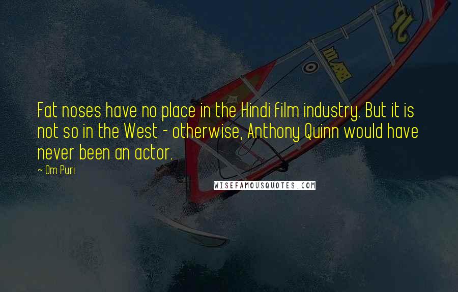 Om Puri Quotes: Fat noses have no place in the Hindi film industry. But it is not so in the West - otherwise, Anthony Quinn would have never been an actor.