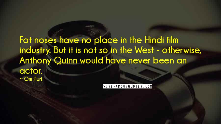 Om Puri Quotes: Fat noses have no place in the Hindi film industry. But it is not so in the West - otherwise, Anthony Quinn would have never been an actor.