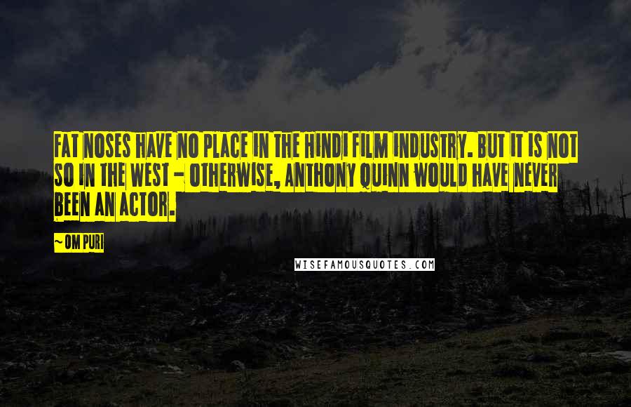 Om Puri Quotes: Fat noses have no place in the Hindi film industry. But it is not so in the West - otherwise, Anthony Quinn would have never been an actor.
