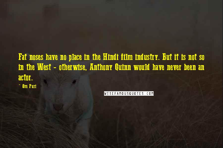 Om Puri Quotes: Fat noses have no place in the Hindi film industry. But it is not so in the West - otherwise, Anthony Quinn would have never been an actor.