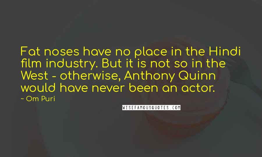 Om Puri Quotes: Fat noses have no place in the Hindi film industry. But it is not so in the West - otherwise, Anthony Quinn would have never been an actor.