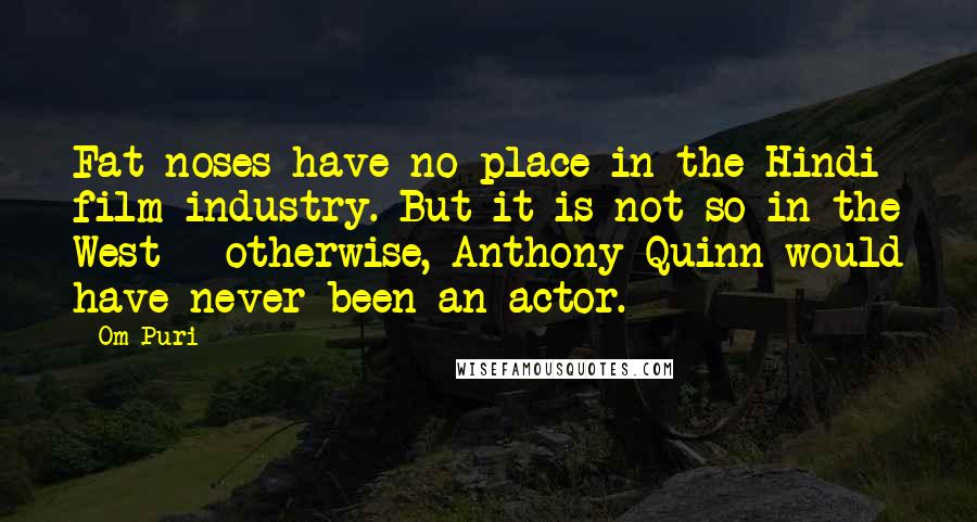 Om Puri Quotes: Fat noses have no place in the Hindi film industry. But it is not so in the West - otherwise, Anthony Quinn would have never been an actor.