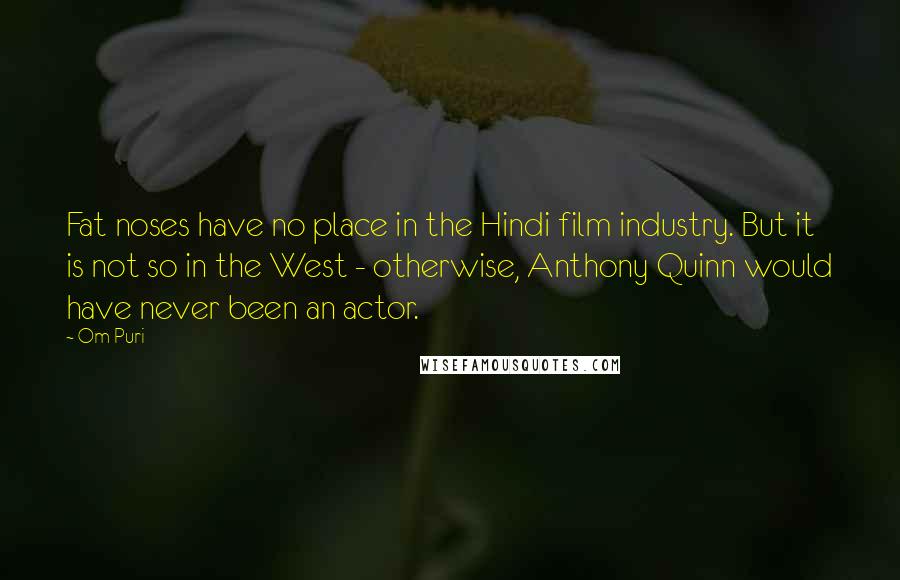 Om Puri Quotes: Fat noses have no place in the Hindi film industry. But it is not so in the West - otherwise, Anthony Quinn would have never been an actor.