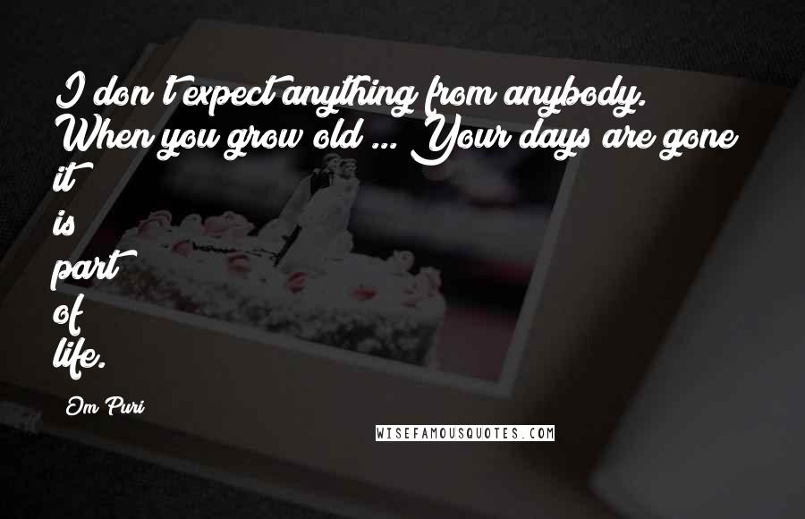 Om Puri Quotes: I don't expect anything from anybody. When you grow old ... Your days are gone; it is part of life.