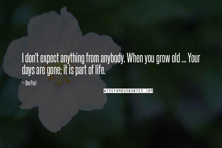 Om Puri Quotes: I don't expect anything from anybody. When you grow old ... Your days are gone; it is part of life.