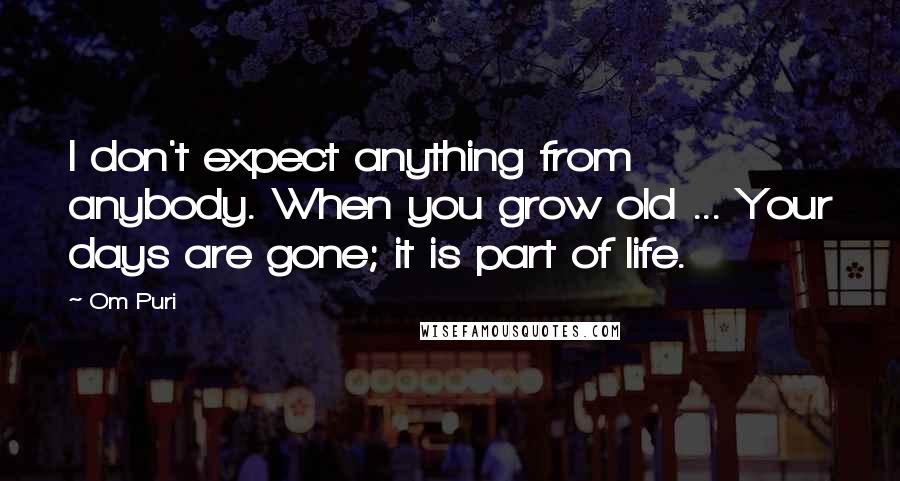 Om Puri Quotes: I don't expect anything from anybody. When you grow old ... Your days are gone; it is part of life.