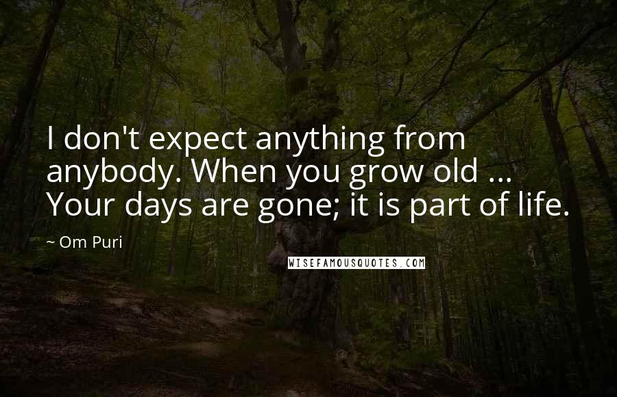 Om Puri Quotes: I don't expect anything from anybody. When you grow old ... Your days are gone; it is part of life.