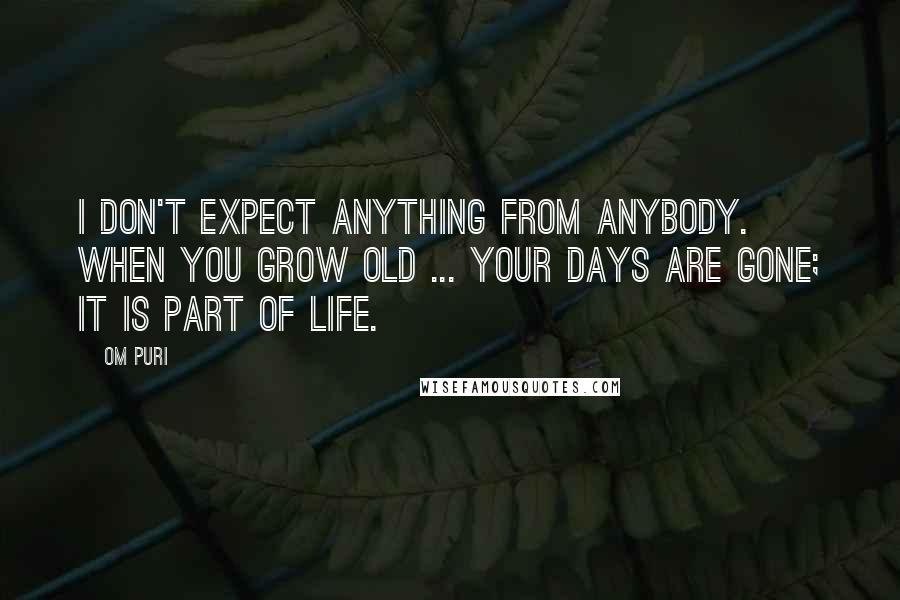 Om Puri Quotes: I don't expect anything from anybody. When you grow old ... Your days are gone; it is part of life.