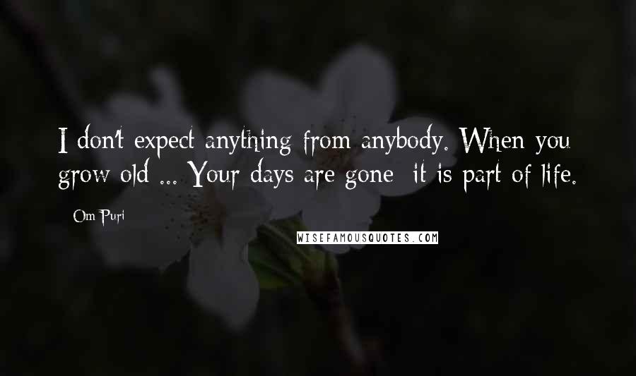 Om Puri Quotes: I don't expect anything from anybody. When you grow old ... Your days are gone; it is part of life.