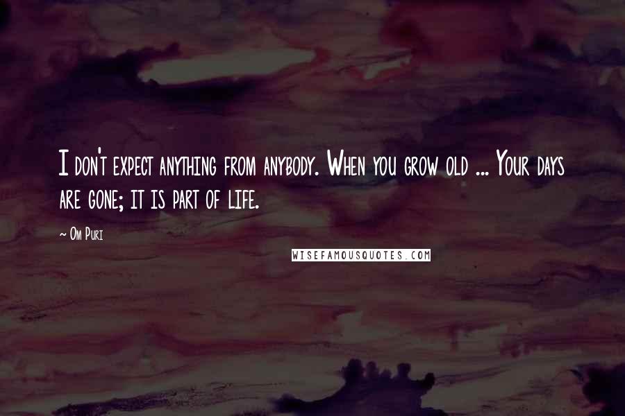 Om Puri Quotes: I don't expect anything from anybody. When you grow old ... Your days are gone; it is part of life.