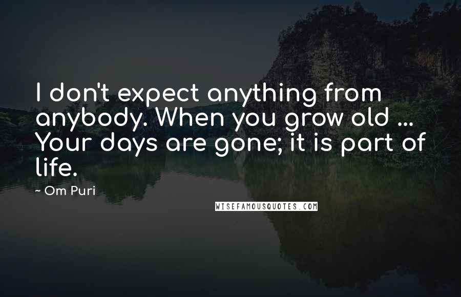 Om Puri Quotes: I don't expect anything from anybody. When you grow old ... Your days are gone; it is part of life.