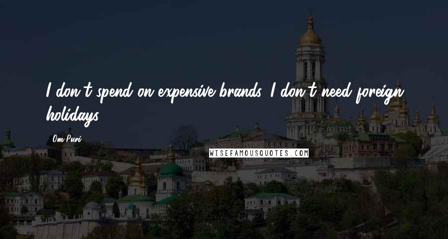 Om Puri Quotes: I don't spend on expensive brands. I don't need foreign holidays.