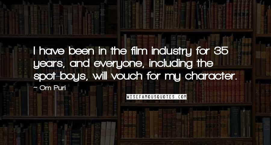 Om Puri Quotes: I have been in the film industry for 35 years, and everyone, including the spot-boys, will vouch for my character.