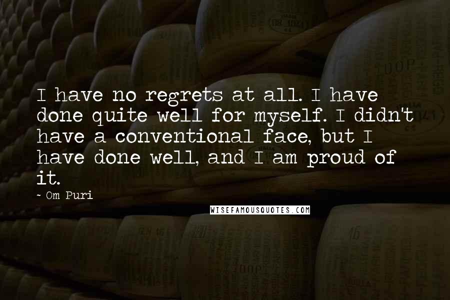 Om Puri Quotes: I have no regrets at all. I have done quite well for myself. I didn't have a conventional face, but I have done well, and I am proud of it.