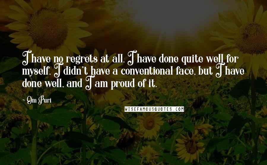 Om Puri Quotes: I have no regrets at all. I have done quite well for myself. I didn't have a conventional face, but I have done well, and I am proud of it.